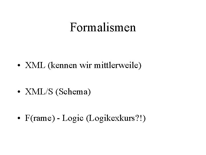 Formalismen • XML (kennen wir mittlerweile) • XML/S (Schema) • F(rame) - Logic (Logikexkurs?