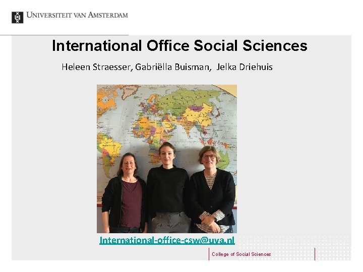 International Office Social Sciences Heleen Straesser, Gabriëlla Buisman, Jelka Driehuis International-office-csw@uva. nl College of
