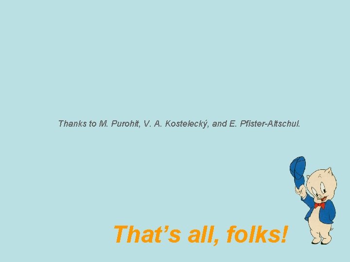 Thanks to M. Purohit, V. A. Kostelecký, and E. Pfister-Altschul. That’s all, folks! 