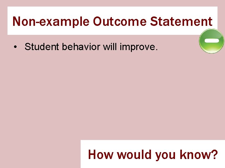 Non-example Outcome Statement • Student behavior will improve. How would you know? 