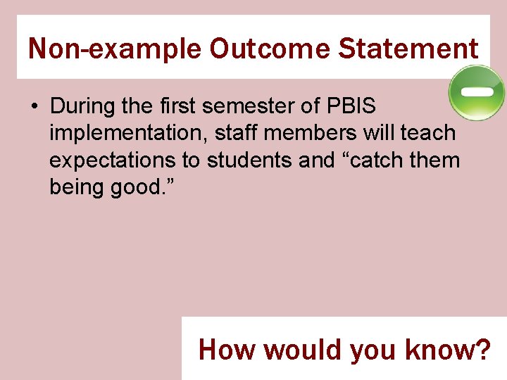 Non-example Outcome Statement • During the first semester of PBIS implementation, staff members will