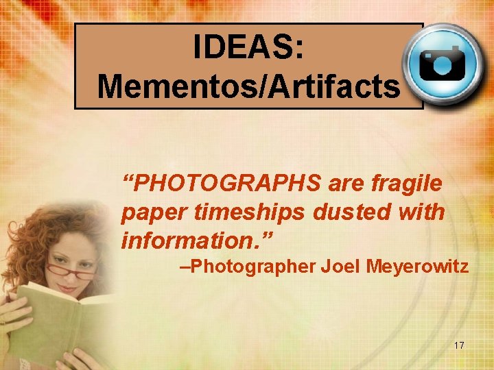 IDEAS: Mementos/Artifacts “PHOTOGRAPHS are fragile paper timeships dusted with information. ” –Photographer Joel Meyerowitz