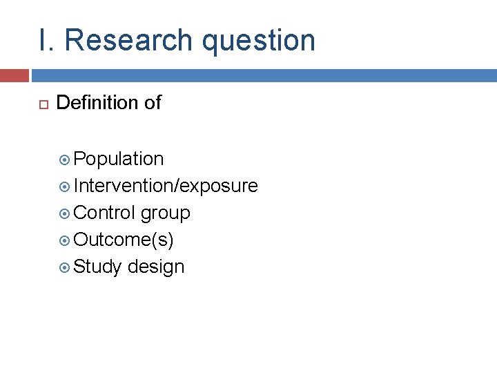 I. Research question Definition of Population Intervention/exposure Control group Outcome(s) Study design 