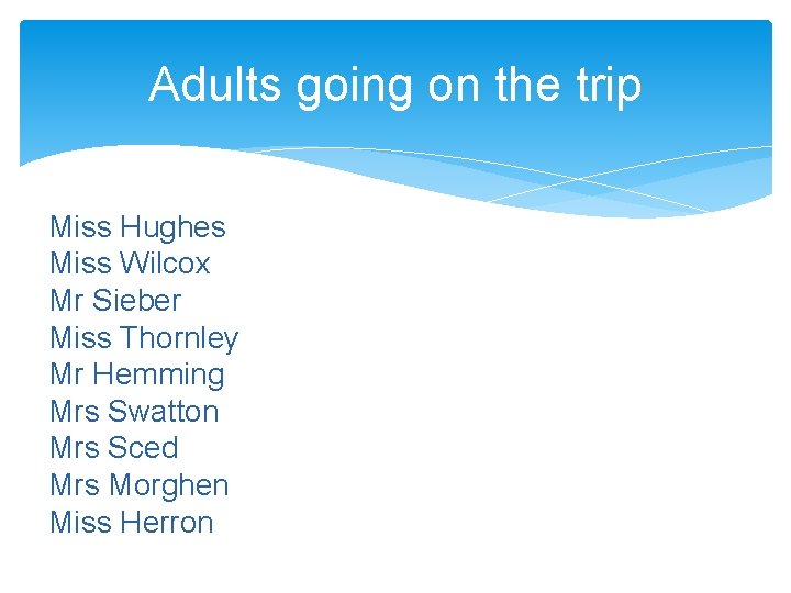 Adults going on the trip Miss Hughes Miss Wilcox Mr Sieber Miss Thornley Mr