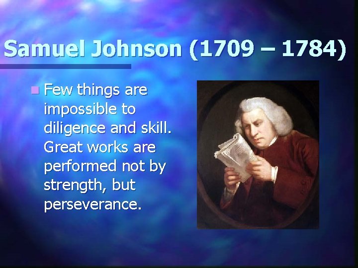 Samuel Johnson (1709 – 1784) n Few things are impossible to diligence and skill.