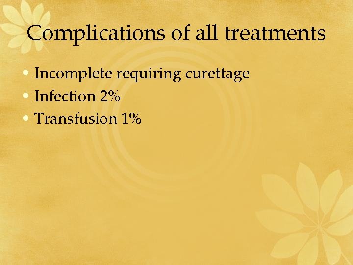 Complications of all treatments • Incomplete requiring curettage • Infection 2% • Transfusion 1%