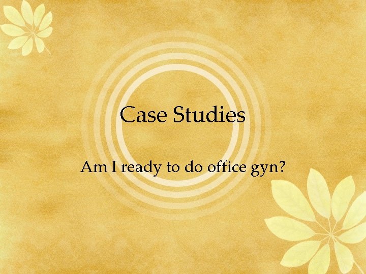 Case Studies Am I ready to do office gyn? 