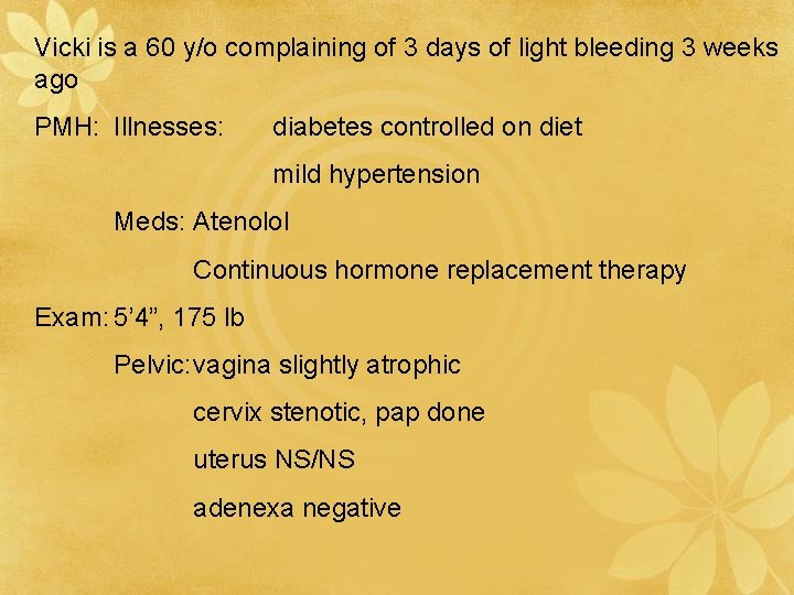 Vicki is a 60 y/o complaining of 3 days of light bleeding 3 weeks