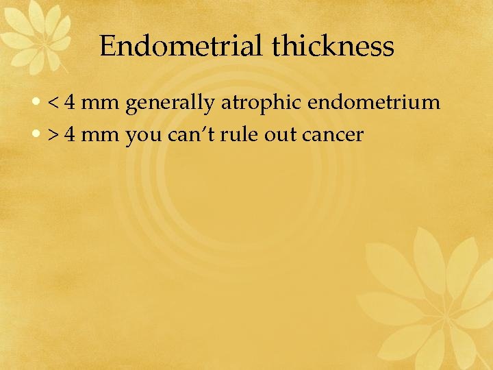 Endometrial thickness • < 4 mm generally atrophic endometrium • > 4 mm you
