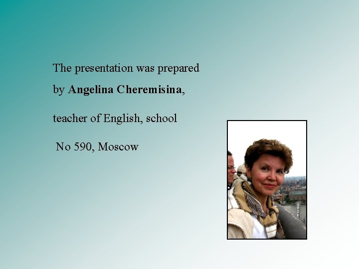 The presentation was prepared by Angelina Cheremisina, teacher of English, school No 590, Moscow