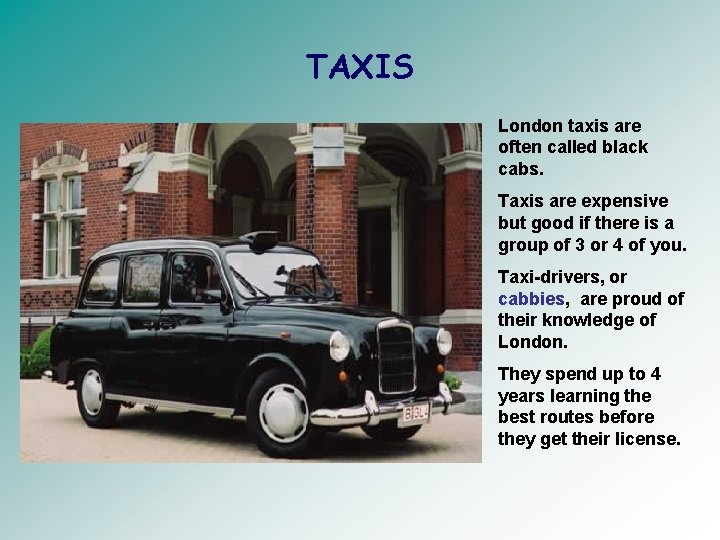 TAXIS London taxis are often called black cabs. Taxis are expensive but good if