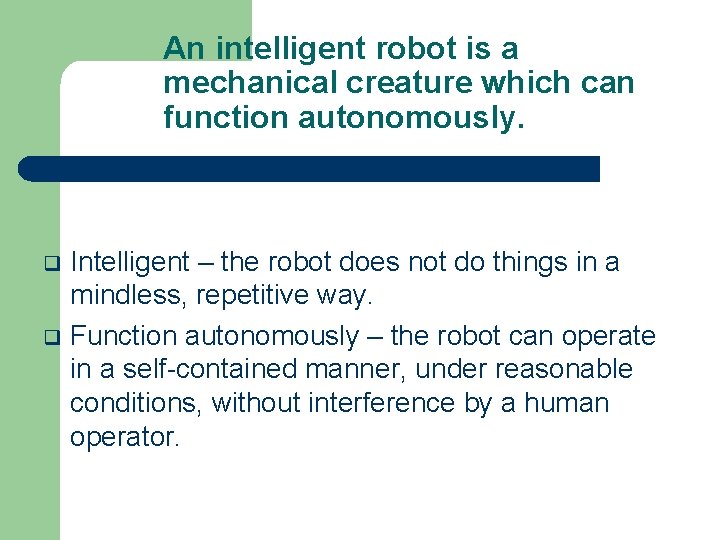 An intelligent robot is a mechanical creature which can function autonomously. Intelligent – the