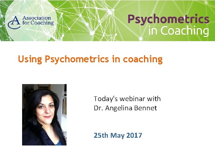 Using Psychometrics in coaching Today's webinar with Dr. Angelina Bennet 25 th May 2017