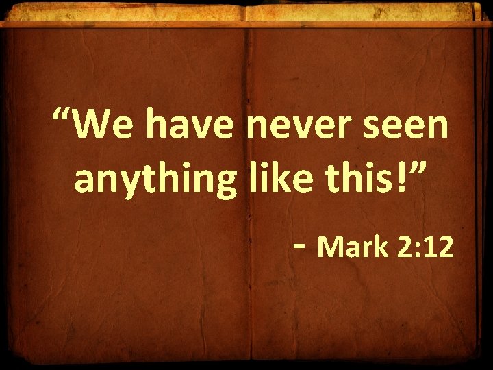 “We have never seen anything like this!” - Mark 2: 12 