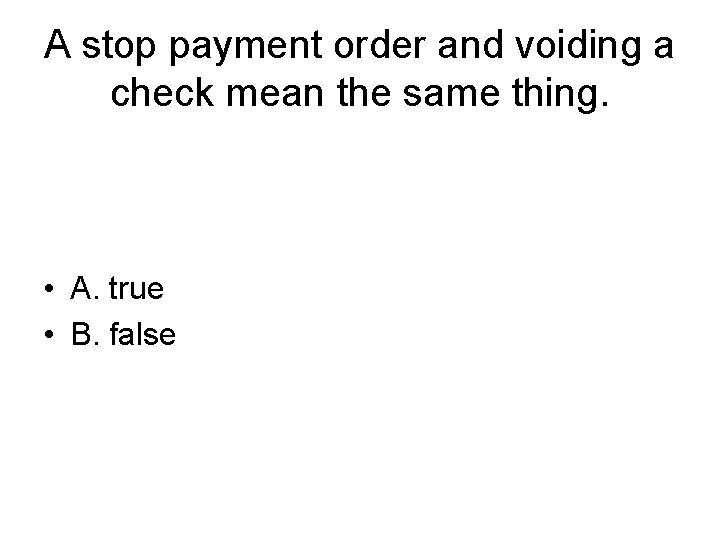 A stop payment order and voiding a check mean the same thing. • A.