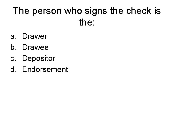 The person who signs the check is the: a. b. c. d. Drawer Drawee