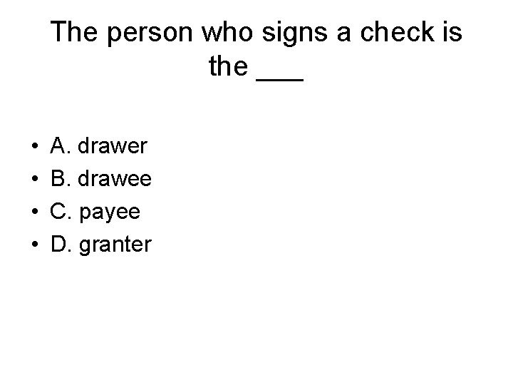 The person who signs a check is the ___ • • A. drawer B.