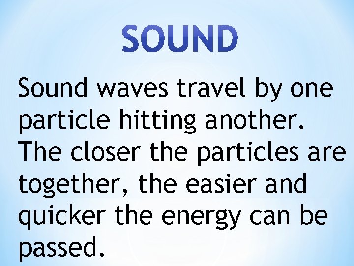 Sound waves travel by one particle hitting another. The closer the particles are together,