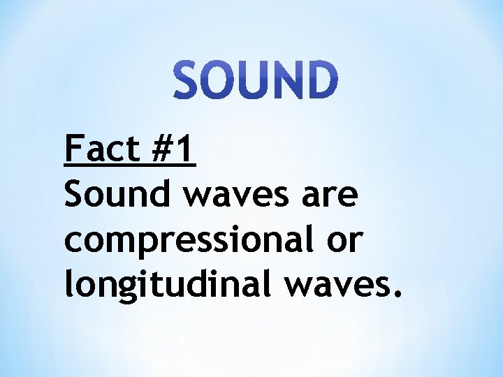 Fact #1 Sound waves are compressional or longitudinal waves. 