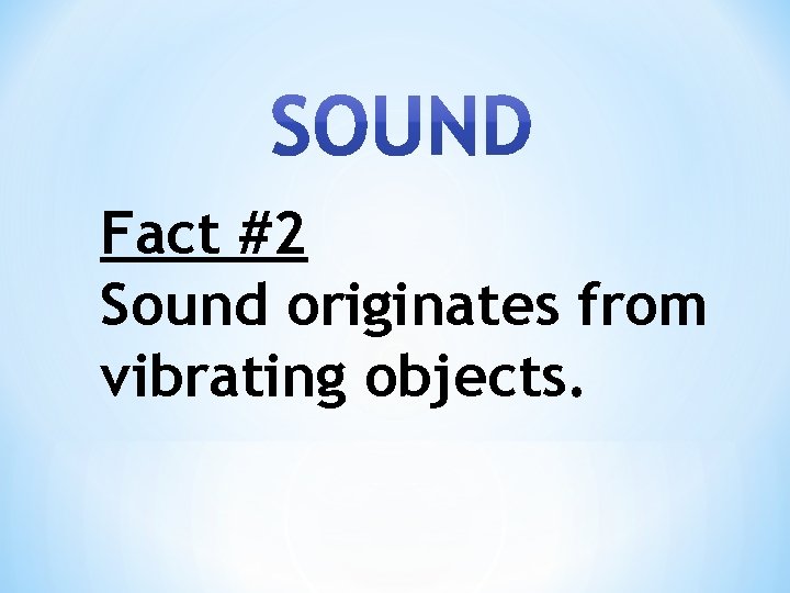 Fact #2 Sound originates from vibrating objects. 