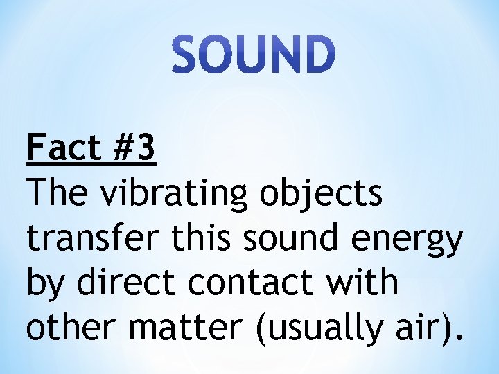 Fact #3 The vibrating objects transfer this sound energy by direct contact with other