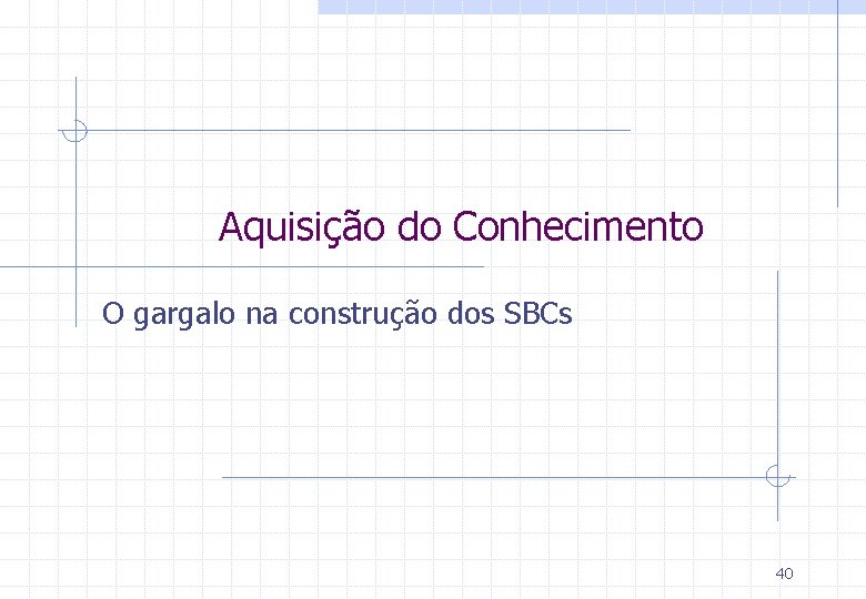 Aquisição do Conhecimento O gargalo na construção dos SBCs 40 