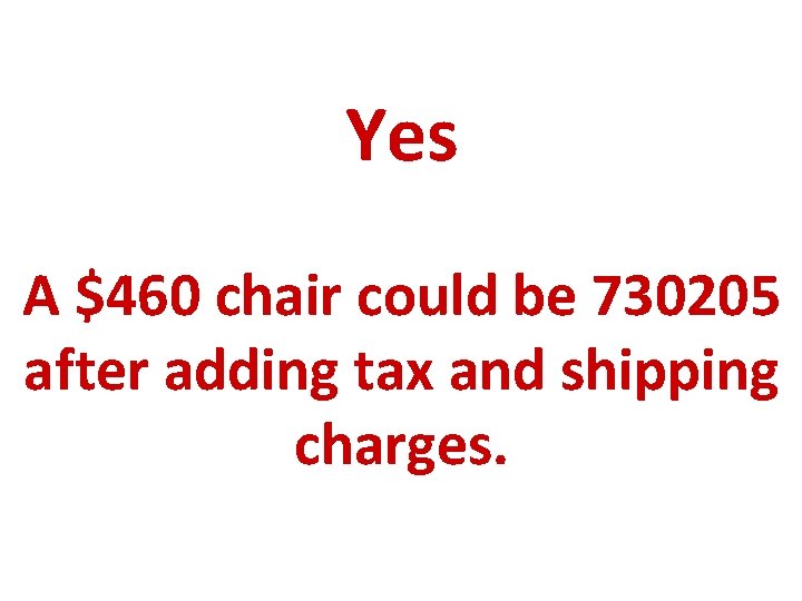 Yes A $460 chair could be 730205 after adding tax and shipping charges. 