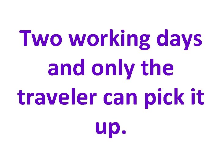 Two working days and only the traveler can pick it up. 