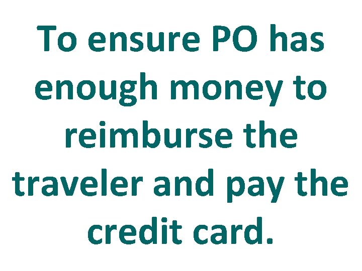 To ensure PO has enough money to reimburse the traveler and pay the credit
