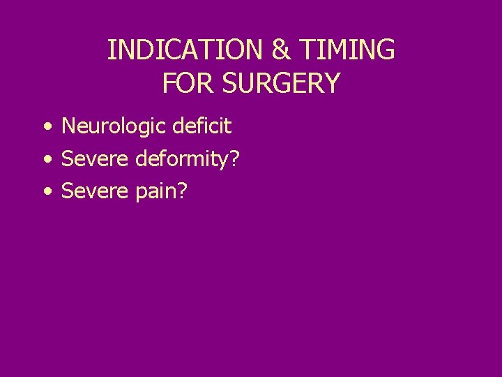 INDICATION & TIMING FOR SURGERY • Neurologic deficit • Severe deformity? • Severe pain?