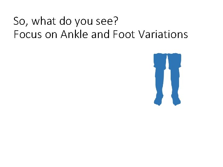 So, what do you see? Focus on Ankle and Foot Variations 