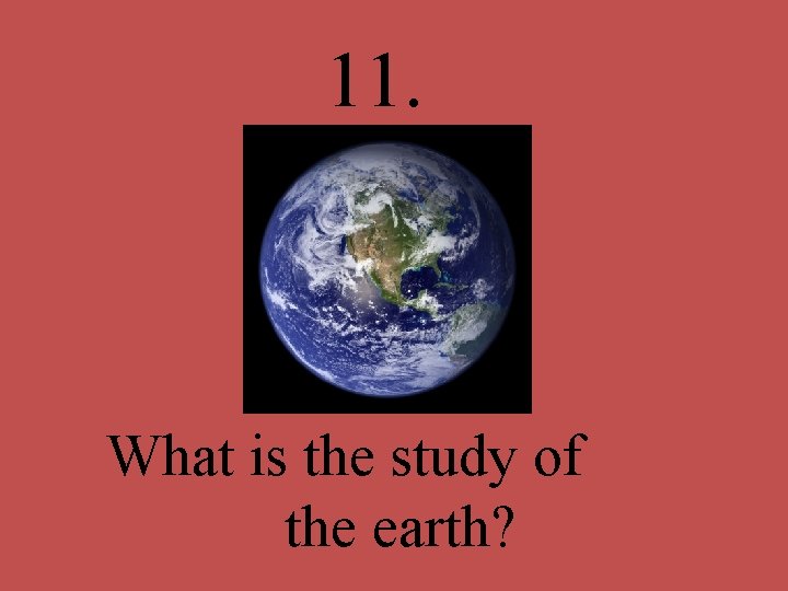 11. What is the study of the earth? 