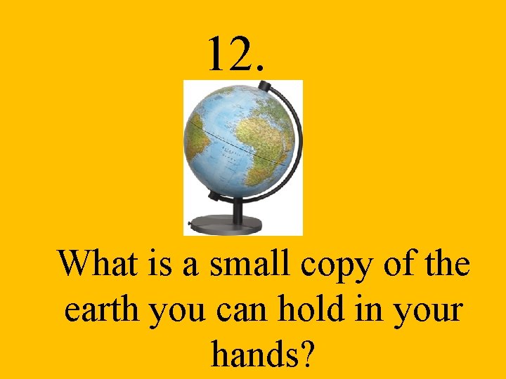 12. What is a small copy of the earth you can hold in your