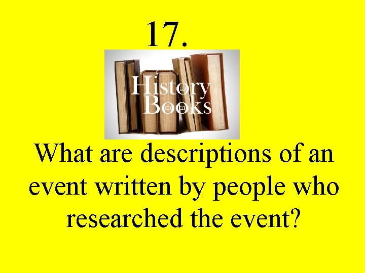 17. What are descriptions of an event written by people who researched the event?