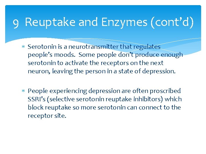 9 Reuptake and Enzymes (cont’d) Serotonin is a neurotransmitter that regulates people’s moods. Some