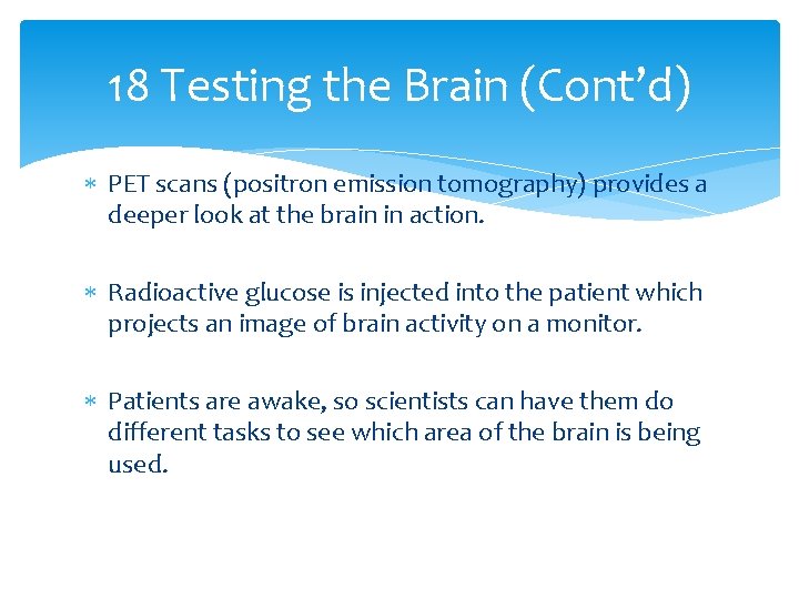 18 Testing the Brain (Cont’d) PET scans (positron emission tomography) provides a deeper look