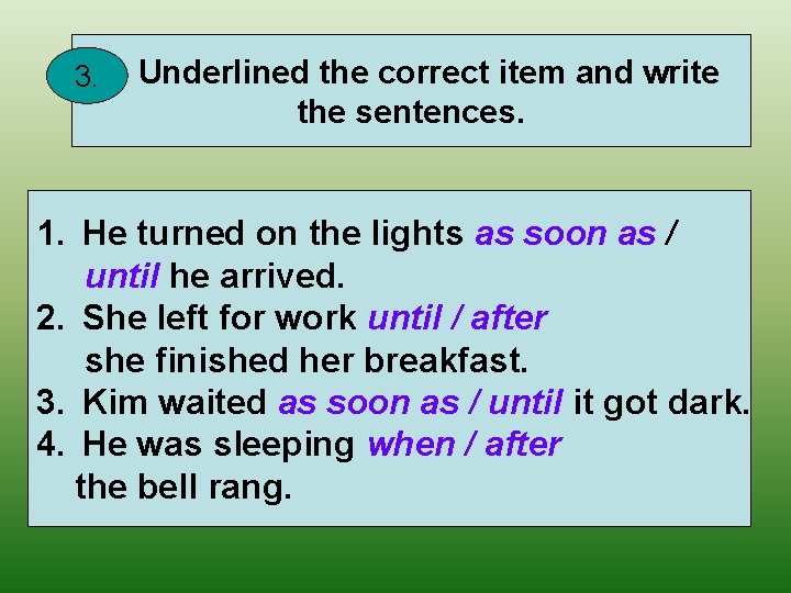 3. Underlined the correct item and write the sentences. 1. He turned on the