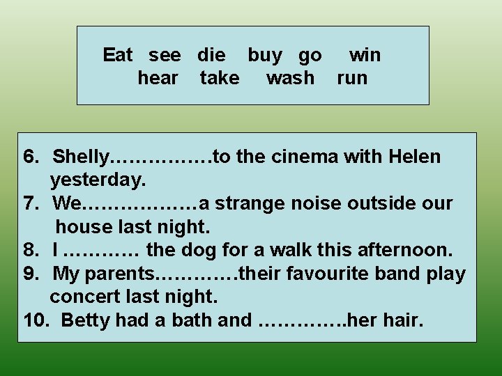 Eat see die buy go win hear take wash run 6. Shelly……………. to the