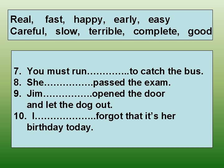 Real, fast, happy, early, easy Careful, slow, terrible, complete, good 7. You must run………….