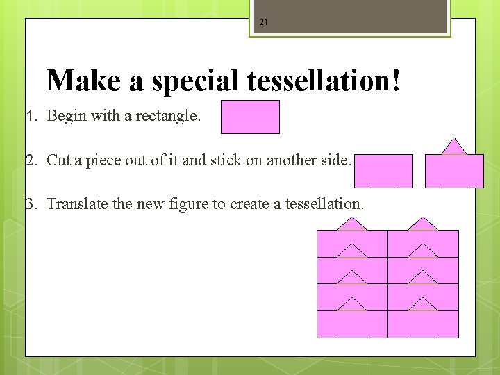 21 Make a special tessellation! 1. Begin with a rectangle. 2. Cut a piece