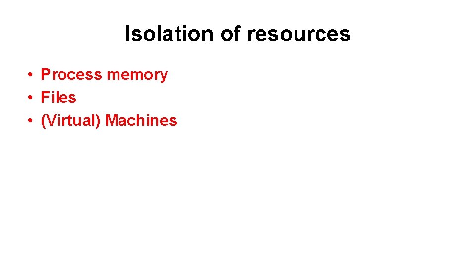 Isolation of resources • Process memory • Files • (Virtual) Machines 