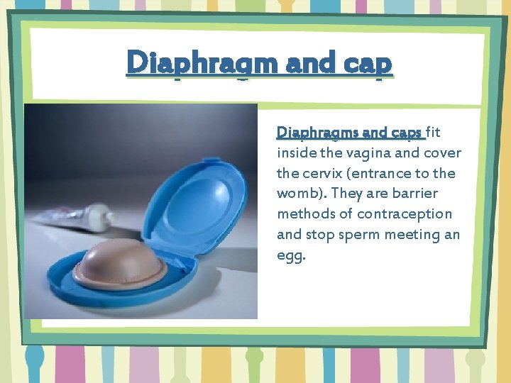 Diaphragm and cap Diaphragms and caps fit inside the vagina and cover the cervix