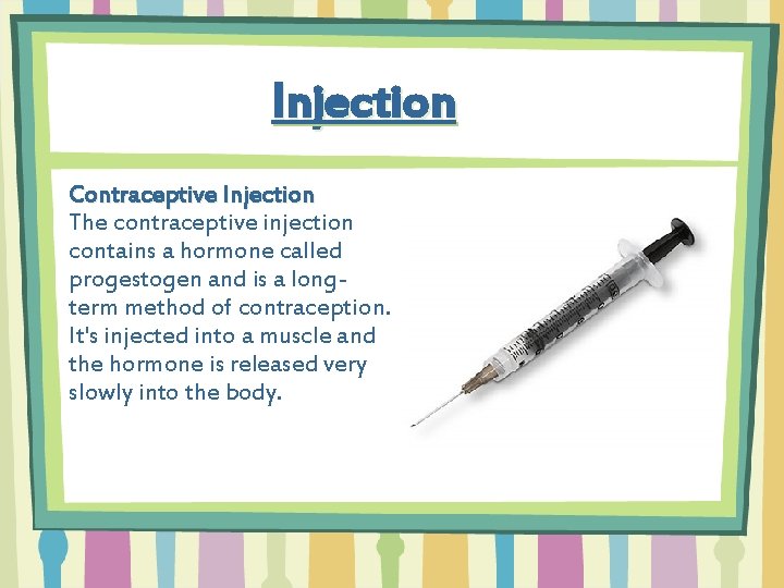 Injection Contraceptive Injection The contraceptive injection contains a hormone called progestogen and is a