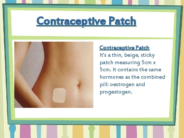 Contraceptive Patch It's a thin, beige, sticky patch measuring 5 cm x 5 cm.