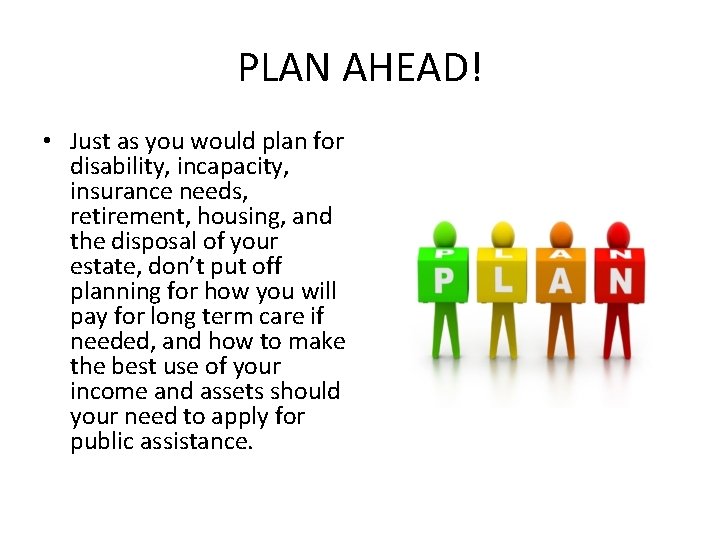 PLAN AHEAD! • Just as you would plan for disability, incapacity, insurance needs, retirement,