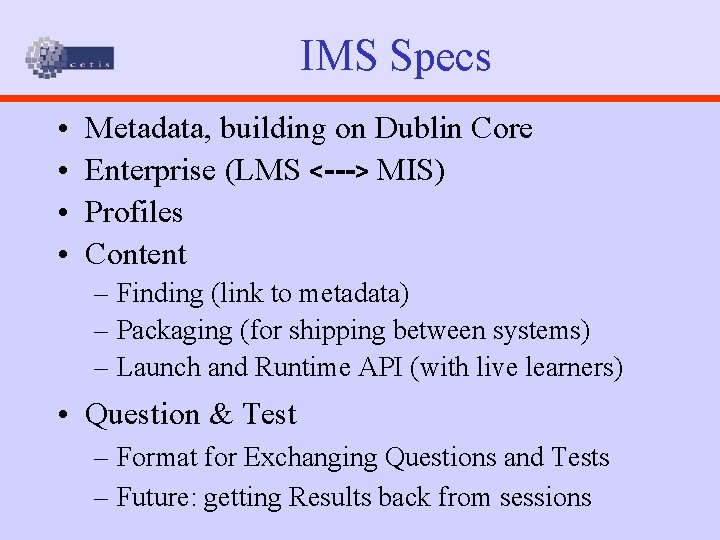 IMS Specs • • Metadata, building on Dublin Core Enterprise (LMS <---> MIS) Profiles