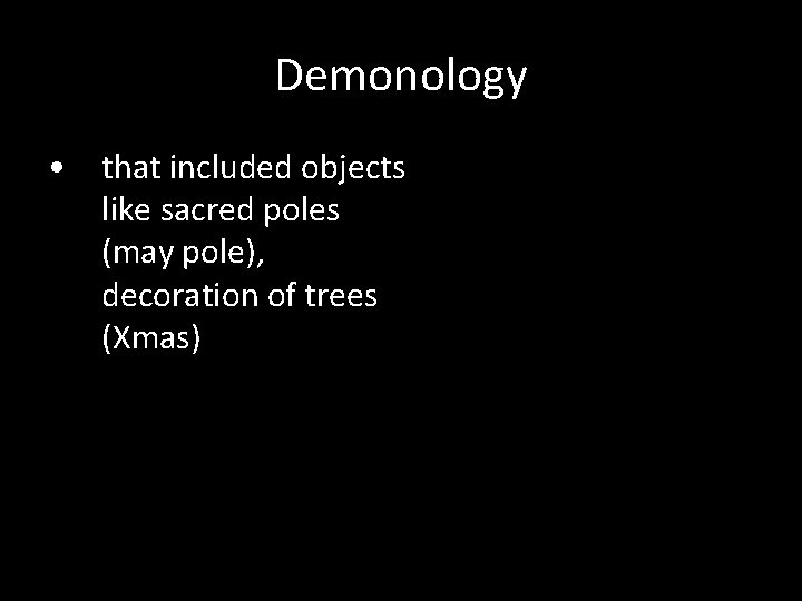 Demonology • that included objects like sacred poles (may pole), decoration of trees (Xmas)