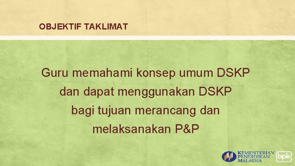 OBJEKTIF TAKLIMAT Guru memahami konsep umum DSKP dan dapat menggunakan DSKP bagi tujuan merancang