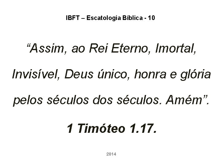 IBFT – Escatologia Bíblica - 10 “Assim, ao Rei Eterno, Imortal, Invisível, Deus único,