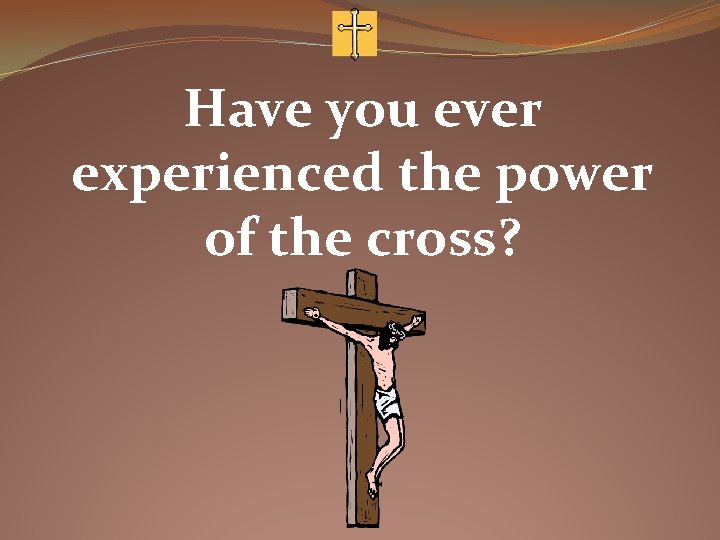 Have you ever experienced the power of the cross? 